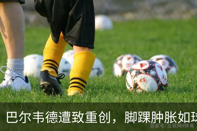 巴尔韦德遭致重创，脚踝肿胀如球，皇马怒求公正处理